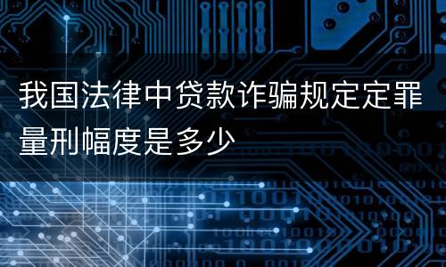 我国法律中贷款诈骗规定定罪量刑幅度是多少
