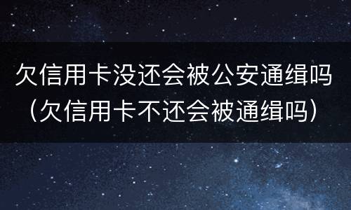 欠信用卡没还会被公安通缉吗（欠信用卡不还会被通缉吗）