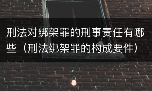 刑法对绑架罪的刑事责任有哪些（刑法绑架罪的构成要件）