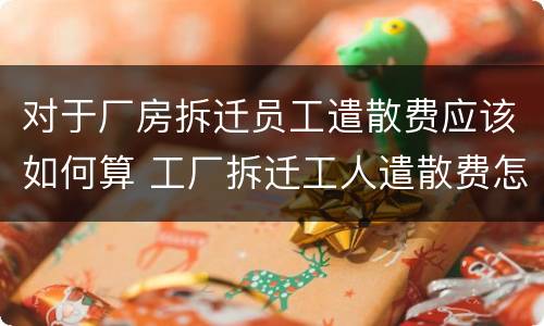 对于厂房拆迁员工遣散费应该如何算 工厂拆迁工人遣散费怎么算