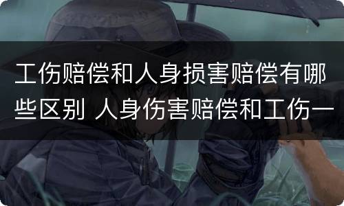 工伤赔偿和人身损害赔偿有哪些区别 人身伤害赔偿和工伤一样吗