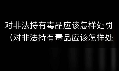 对非法持有毒品应该怎样处罚（对非法持有毒品应该怎样处罚呢）