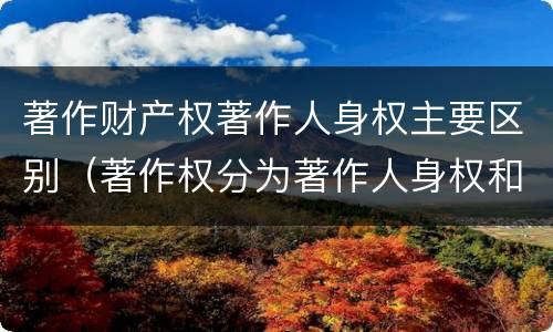 著作财产权著作人身权主要区别（著作权分为著作人身权和著作财产权）