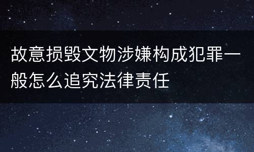 故意损毁文物涉嫌构成犯罪一般怎么追究法律责任