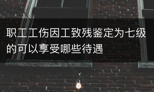 职工工伤因工致残鉴定为七级的可以享受哪些待遇