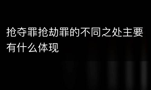抢夺罪抢劫罪的不同之处主要有什么体现