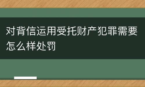 对背信运用受托财产犯罪需要怎么样处罚