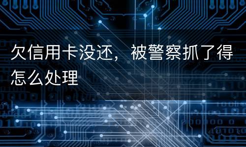 欠信用卡没还，被警察抓了得怎么处理