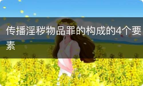 传播淫秽物品罪的构成的4个要素