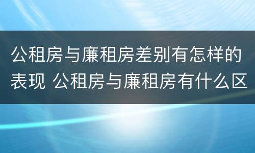 公租房与廉租房差别有怎样的表现 公租房与廉租房有什么区别
