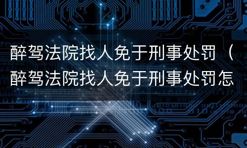 醉驾法院找人免于刑事处罚（醉驾法院找人免于刑事处罚怎么办）