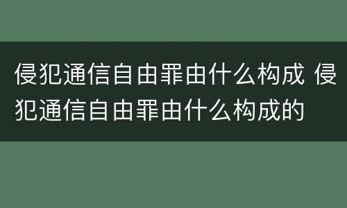 侵犯通信自由罪由什么构成 侵犯通信自由罪由什么构成的