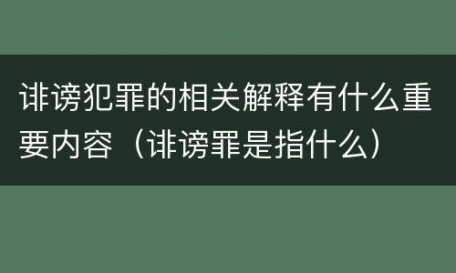 诽谤犯罪的相关解释有什么重要内容（诽谤罪是指什么）
