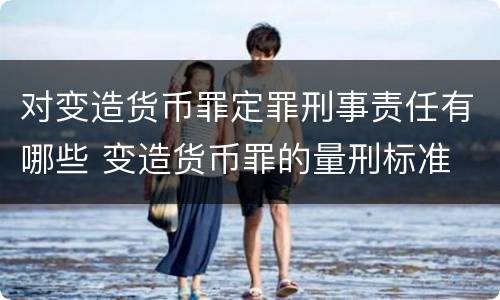 对变造货币罪定罪刑事责任有哪些 变造货币罪的量刑标准