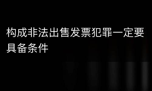 构成非法出售发票犯罪一定要具备条件