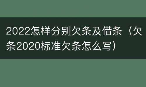 2022怎样分别欠条及借条（欠条2020标准欠条怎么写）