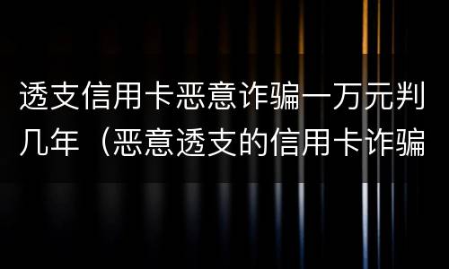 透支信用卡恶意诈骗一万元判几年（恶意透支的信用卡诈骗）
