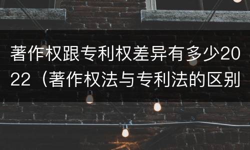 著作权跟专利权差异有多少2022（著作权法与专利法的区别）