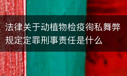 法律关于动植物检疫徇私舞弊规定定罪刑事责任是什么