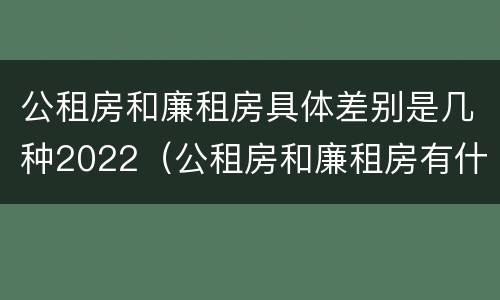 公租房和廉租房具体差别是几种2022（公租房和廉租房有什么区别?2019年的）