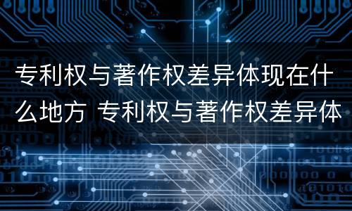 专利权与著作权差异体现在什么地方 专利权与著作权差异体现在什么地方呢
