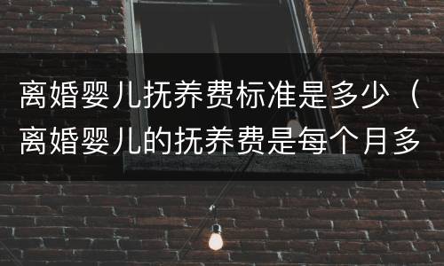 离婚婴儿抚养费标准是多少（离婚婴儿的抚养费是每个月多少钱）