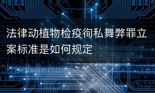 法律动植物检疫徇私舞弊罪立案标准是如何规定