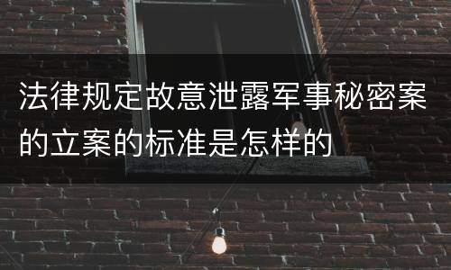 法律规定故意泄露军事秘密案的立案的标准是怎样的