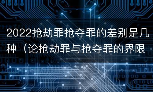 2022抢劫罪抢夺罪的差别是几种（论抢劫罪与抢夺罪的界限）