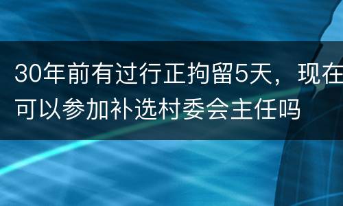 30年前有过行正拘留5天，现在可以参加补选村委会主任吗