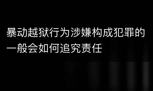 暴动越狱行为涉嫌构成犯罪的一般会如何追究责任
