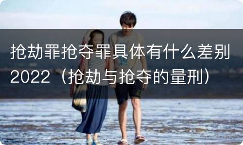 抢劫罪抢夺罪具体有什么差别2022（抢劫与抢夺的量刑）