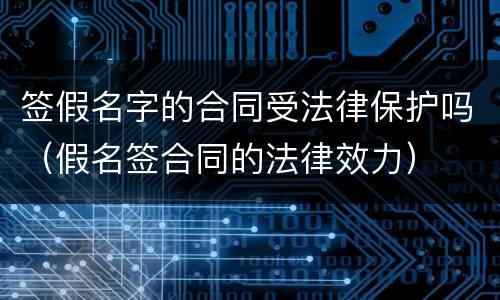 签假名字的合同受法律保护吗（假名签合同的法律效力）