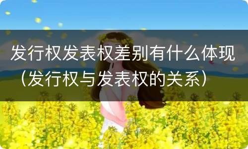 发行权发表权差别有什么体现（发行权与发表权的关系）
