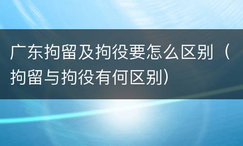 广东拘留及拘役要怎么区别（拘留与拘役有何区别）