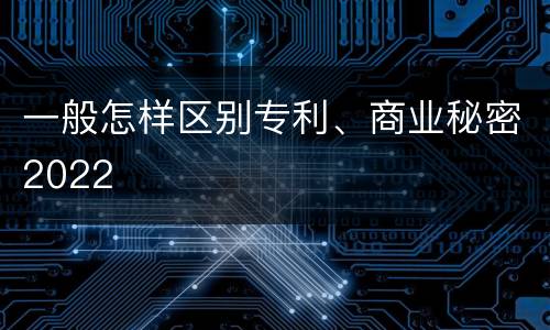 一般怎样区别专利、商业秘密2022