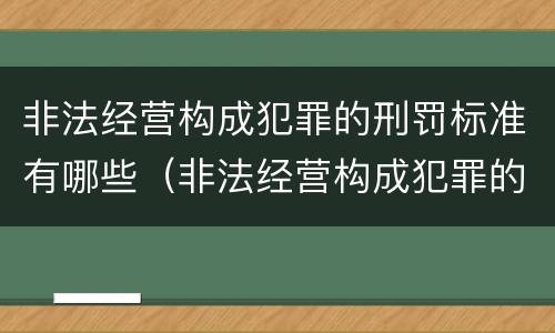非法经营构成犯罪的刑罚标准有哪些（非法经营构成犯罪的刑罚标准有哪些内容）