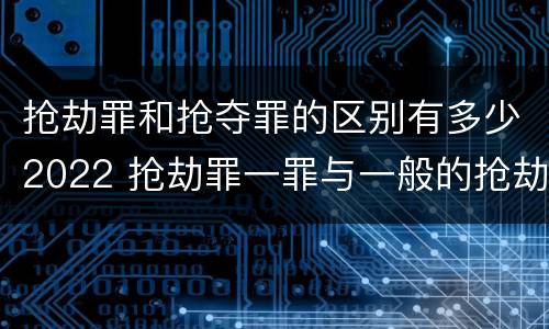 抢劫罪和抢夺罪的区别有多少2022 抢劫罪一罪与一般的抢劫罪区别