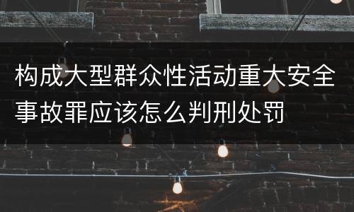 构成大型群众性活动重大安全事故罪应该怎么判刑处罚