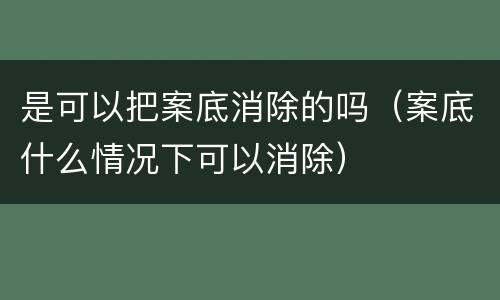 是可以把案底消除的吗（案底什么情况下可以消除）