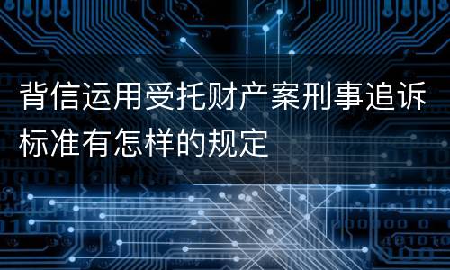 背信运用受托财产案刑事追诉标准有怎样的规定