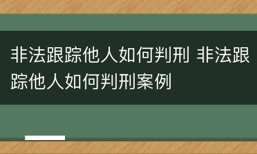 非法跟踪他人如何判刑 非法跟踪他人如何判刑案例