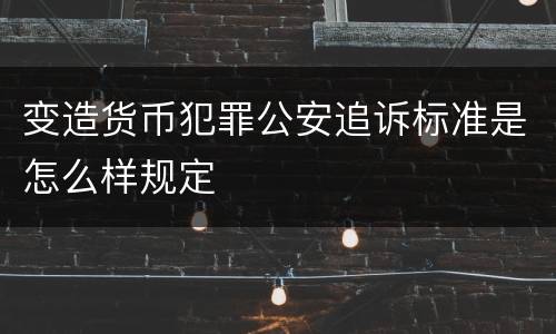 变造货币犯罪公安追诉标准是怎么样规定