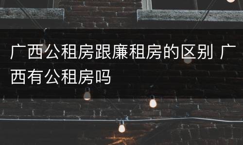 广西公租房跟廉租房的区别 广西有公租房吗