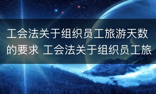 工会法关于组织员工旅游天数的要求 工会法关于组织员工旅游天数的要求有哪些