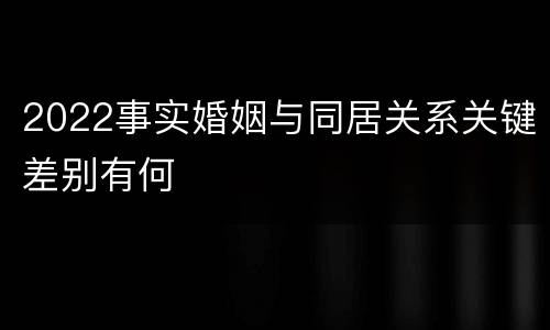 2022事实婚姻与同居关系关键差别有何