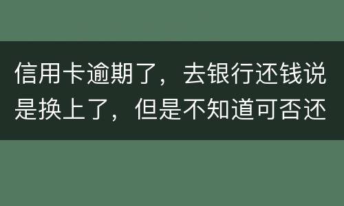 信用卡逾期了，去银行还钱说是换上了，但是不知道可否还有欠款，会有信用不良记录吗