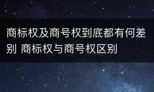 商标权及商号权到底都有何差别 商标权与商号权区别