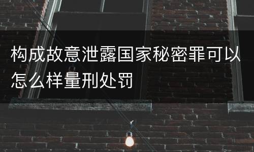 构成故意泄露国家秘密罪可以怎么样量刑处罚