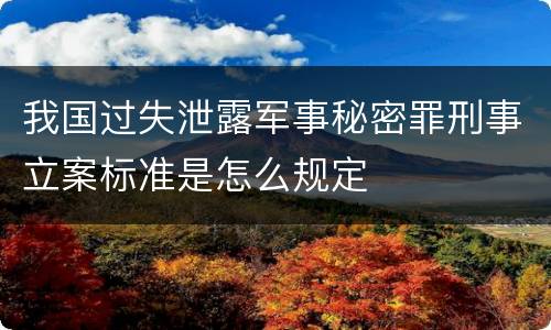 我国过失泄露军事秘密罪刑事立案标准是怎么规定